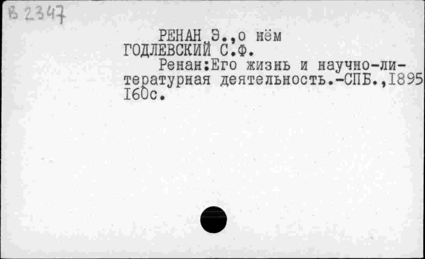 ﻿РЕНАН Э.,о нём ГОДЛЕВСКИЙ С.Ф.
Ренан:Его жизнь и научно-ли-т^атурная деятельность.-СПБ» ,1895